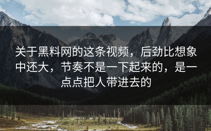 关于黑料网的这条视频，后劲比想象中还大，节奏不是一下起来的，是一点点把人带进去的