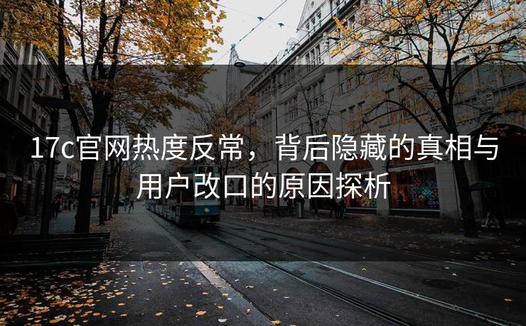 17c官网热度反常，背后隐藏的真相与用户改口的原因探析
