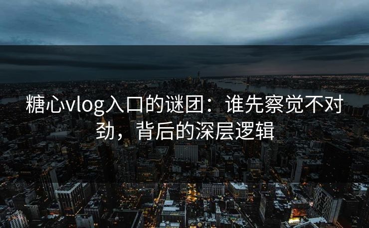 糖心vlog入口的谜团：谁先察觉不对劲，背后的深层逻辑