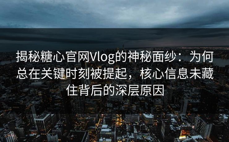 揭秘糖心官网Vlog的神秘面纱：为何总在关键时刻被提起，核心信息未藏住背后的深层原因