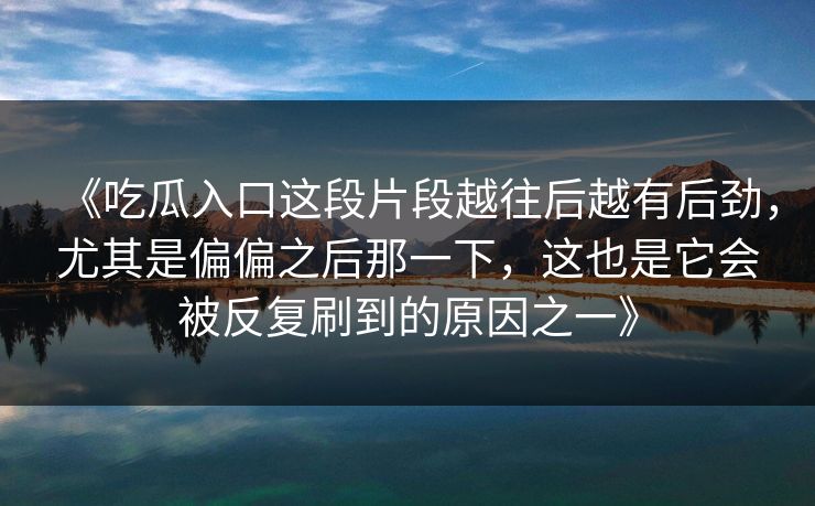 《吃瓜入口这段片段越往后越有后劲，尤其是偏偏之后那一下，这也是它会被反复刷到的原因之一》