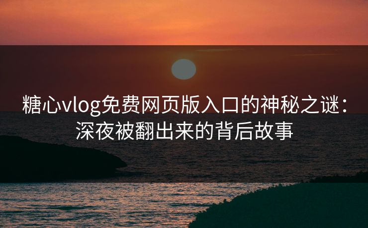 糖心vlog免费网页版入口的神秘之谜：深夜被翻出来的背后故事