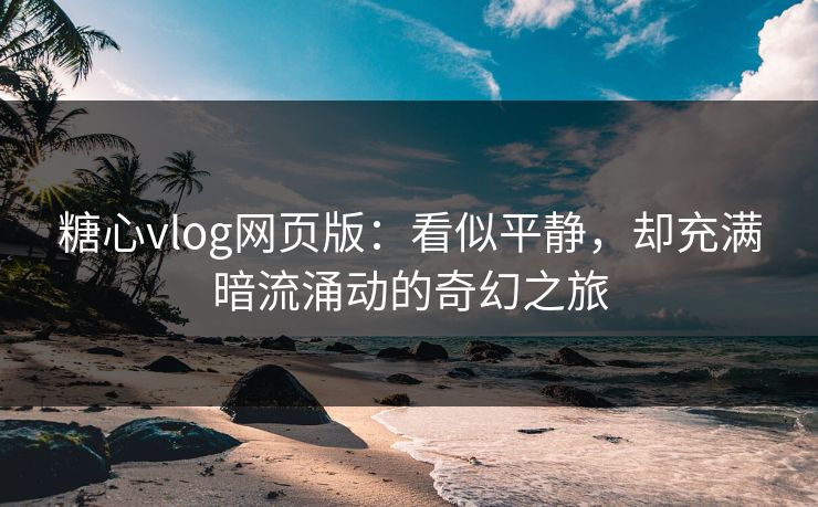 糖心vlog网页版：看似平静，却充满暗流涌动的奇幻之旅