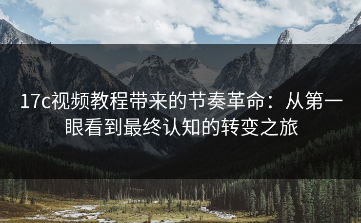 17c视频教程带来的节奏革命：从第一眼看到最终认知的转变之旅