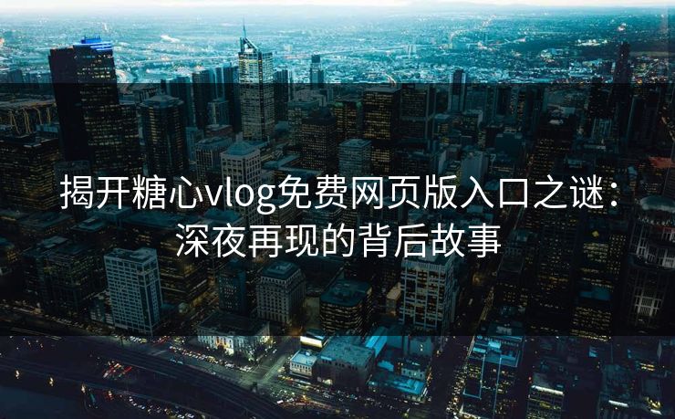 揭开糖心vlog免费网页版入口之谜：深夜再现的背后故事