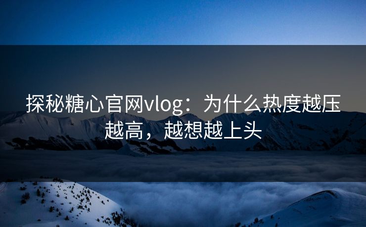 探秘糖心官网vlog：为什么热度越压越高，越想越上头