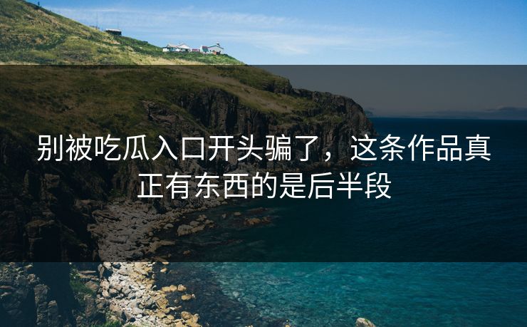 别被吃瓜入口开头骗了，这条作品真正有东西的是后半段