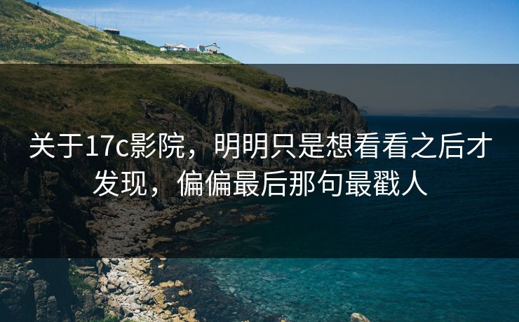 关于17c影院，明明只是想看看之后才发现，偏偏最后那句最戳人