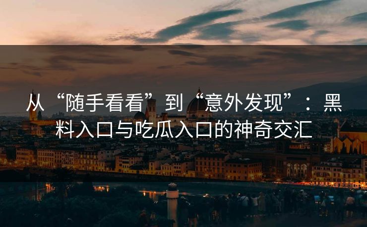 从“随手看看”到“意外发现”：黑料入口与吃瓜入口的神奇交汇