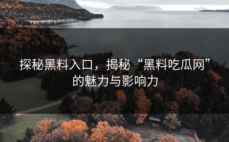 探秘黑料入口，揭秘“黑料吃瓜网”的魅力与影响力