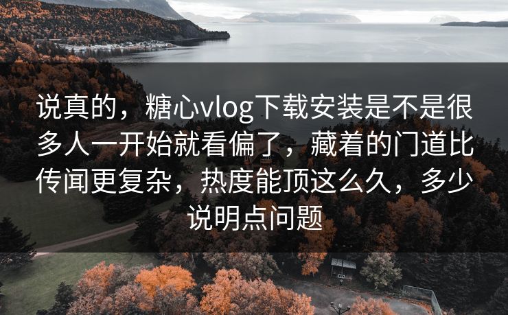 说真的，糖心vlog下载安装是不是很多人一开始就看偏了，藏着的门道比传闻更复杂，热度能顶这么久，多少说明点问题