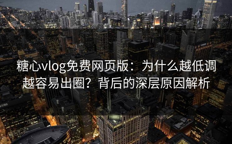 糖心vlog免费网页版：为什么越低调越容易出圈？背后的深层原因解析
