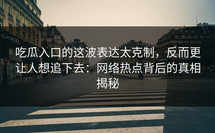 吃瓜入口的这波表达太克制，反而更让人想追下去：网络热点背后的真相揭秘