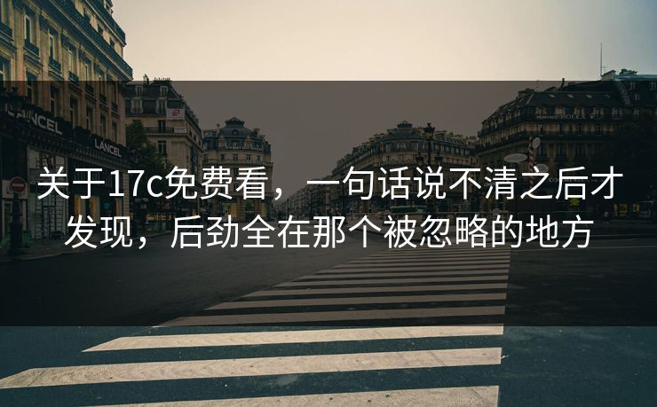 关于17c免费看，一句话说不清之后才发现，后劲全在那个被忽略的地方
