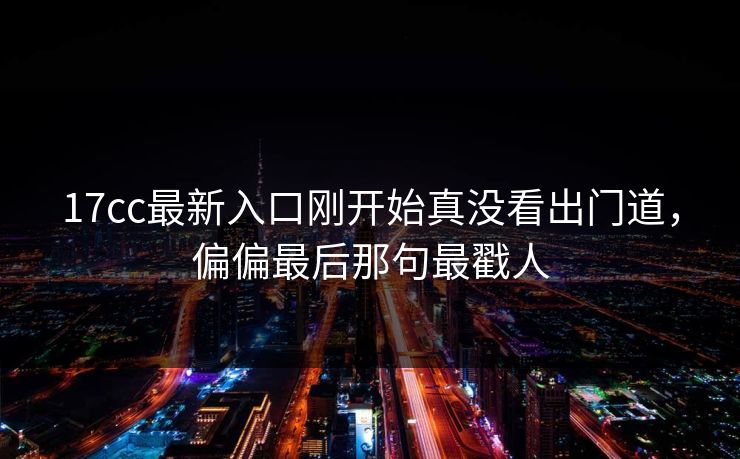 17cc最新入口刚开始真没看出门道，偏偏最后那句最戳人