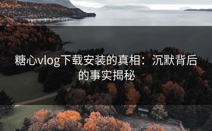 糖心vlog下载安装的真相：沉默背后的事实揭秘