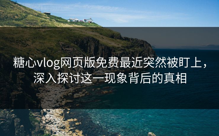 糖心vlog网页版免费最近突然被盯上，深入探讨这一现象背后的真相