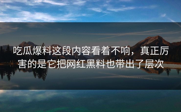 吃瓜爆料这段内容看着不响，真正厉害的是它把网红黑料也带出了层次