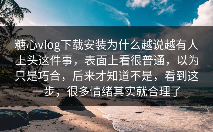 糖心vlog下载安装为什么越说越有人上头这件事，表面上看很普通，以为只是巧合，后来才知道不是，看到这一步，很多情绪其实就合理了