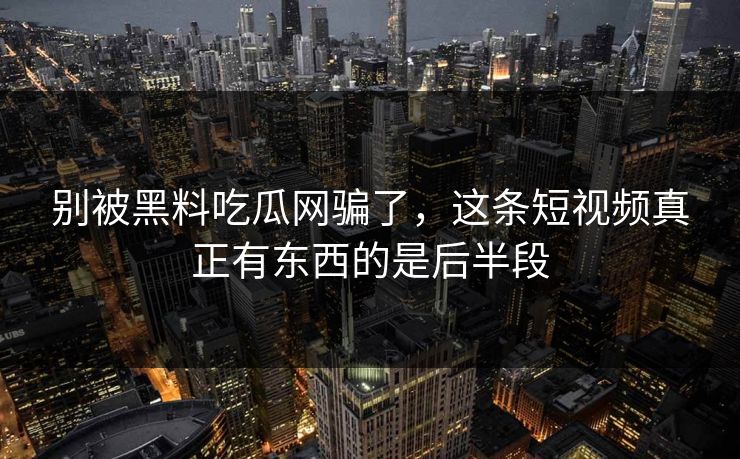 别被黑料吃瓜网骗了，这条短视频真正有东西的是后半段
