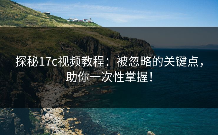 探秘17c视频教程：被忽略的关键点，助你一次性掌握！