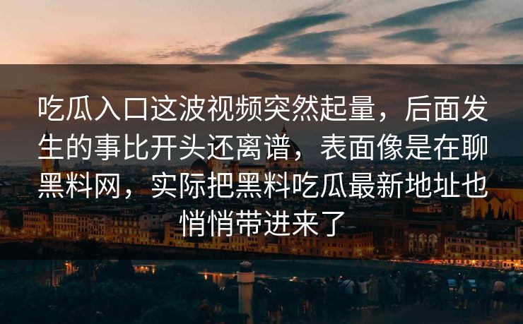吃瓜入口这波视频突然起量，后面发生的事比开头还离谱，表面像是在聊黑料网，实际把黑料吃瓜最新地址也悄悄带进来了