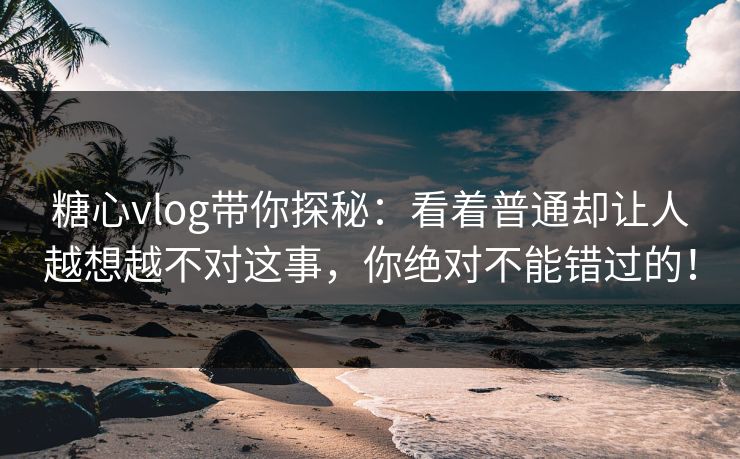 糖心vlog带你探秘：看着普通却让人越想越不对这事，你绝对不能错过的！