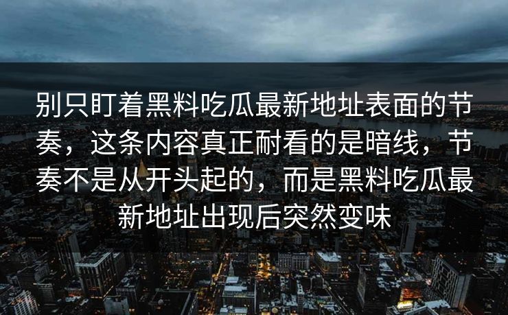 别只盯着黑料吃瓜最新地址表面的节奏，这条内容真正耐看的是暗线，节奏不是从开头起的，而是黑料吃瓜最新地址出现后突然变味