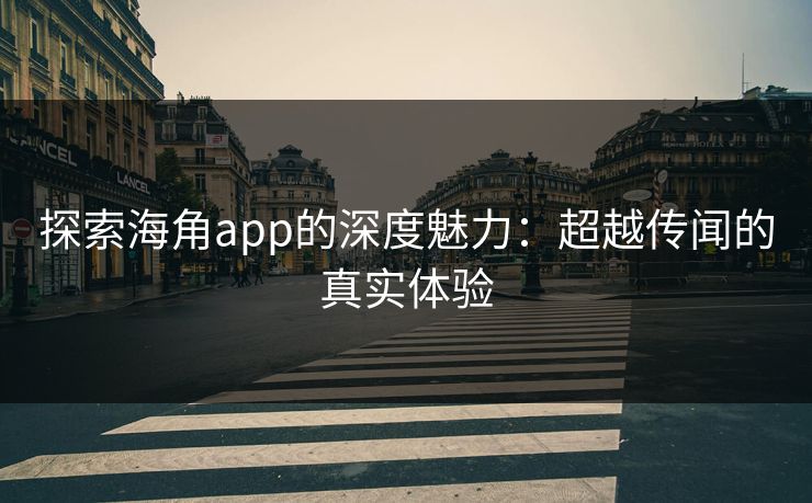 探索海角app的深度魅力：超越传闻的真实体验