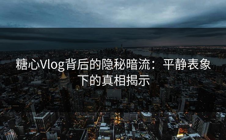 糖心Vlog背后的隐秘暗流：平静表象下的真相揭示