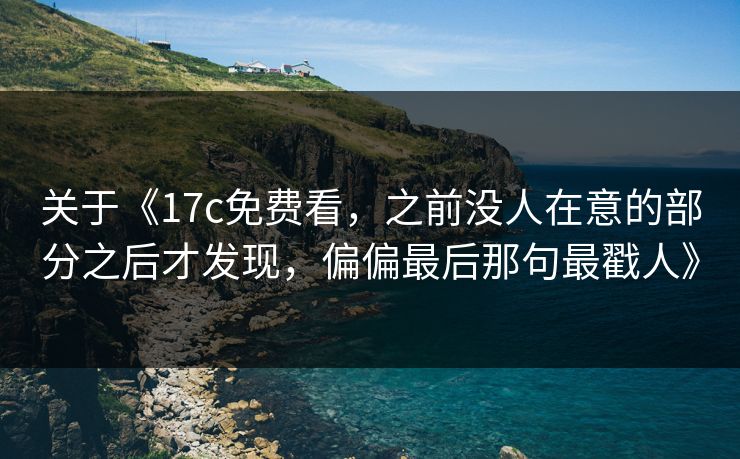 关于《17c免费看，之前没人在意的部分之后才发现，偏偏最后那句最戳人》