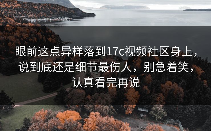 眼前这点异样落到17c视频社区身上,说到底还是细节最伤人,别急着笑,认真看完再说 眼前这点异样落到17c视频社区身上,说到底还是细节最伤人,别急着笑,认真看完再说