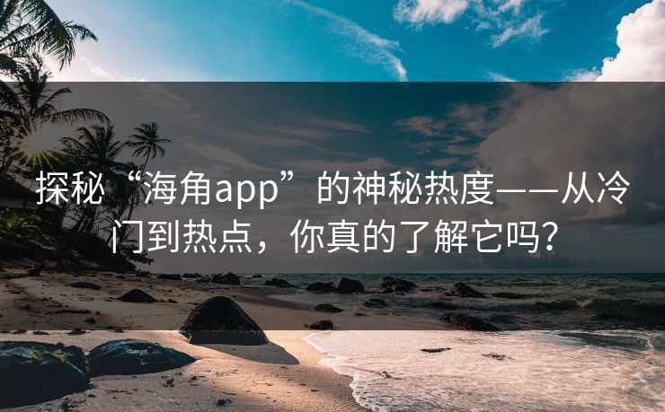 探秘“海角app”的神秘热度——从冷门到热点，你真的了解它吗？