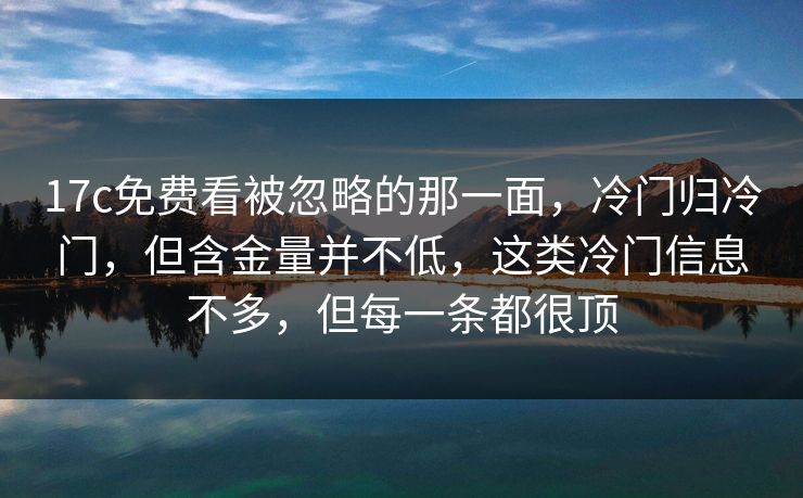 17c免费看被忽略的那一面，冷门归冷门，但含金量并不低，这类冷门信息不多，但每一条都很顶