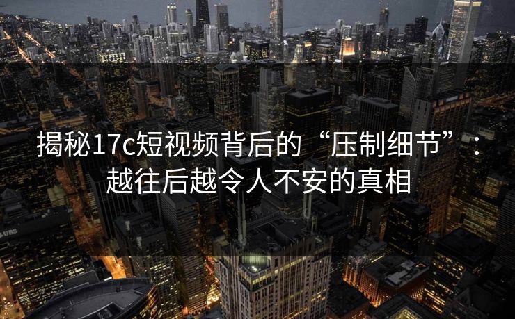 揭秘17c短视频背后的“压制细节”：越往后越令人不安的真相