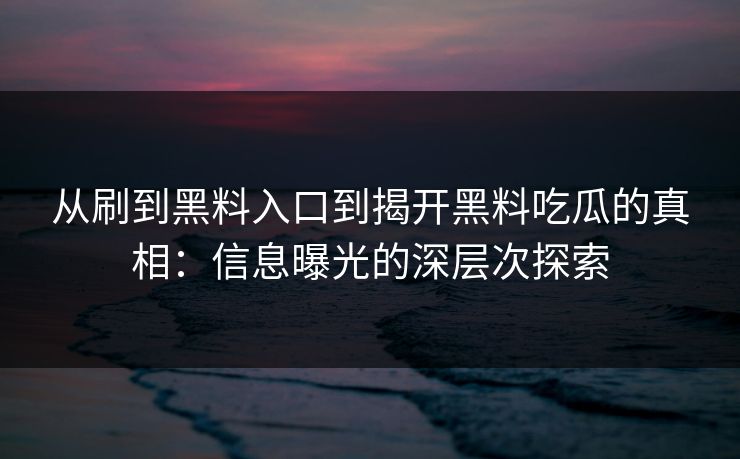 从刷到黑料入口到揭开黑料吃瓜的真相：信息曝光的深层次探索