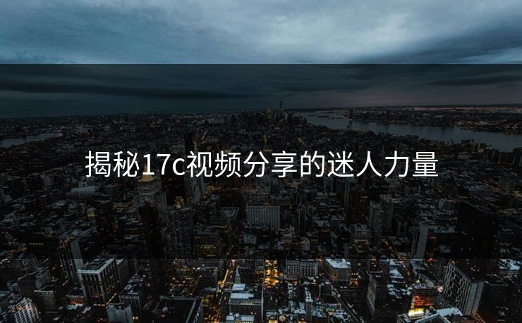 揭秘17c视频分享的迷人力量