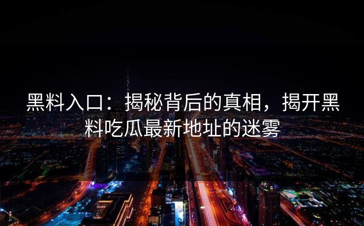 黑料入口：揭秘背后的真相，揭开黑料吃瓜最新地址的迷雾