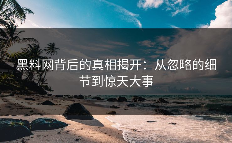 黑料网背后的真相揭开：从忽略的细节到惊天大事