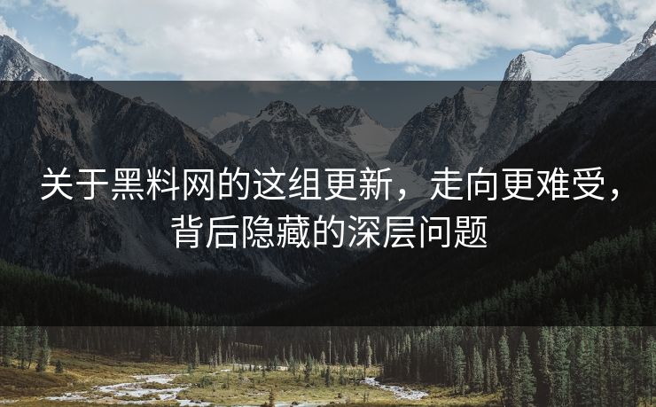 关于黑料网的这组更新，走向更难受，背后隐藏的深层问题