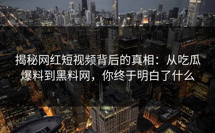 揭秘网红短视频背后的真相：从吃瓜爆料到黑料网，你终于明白了什么