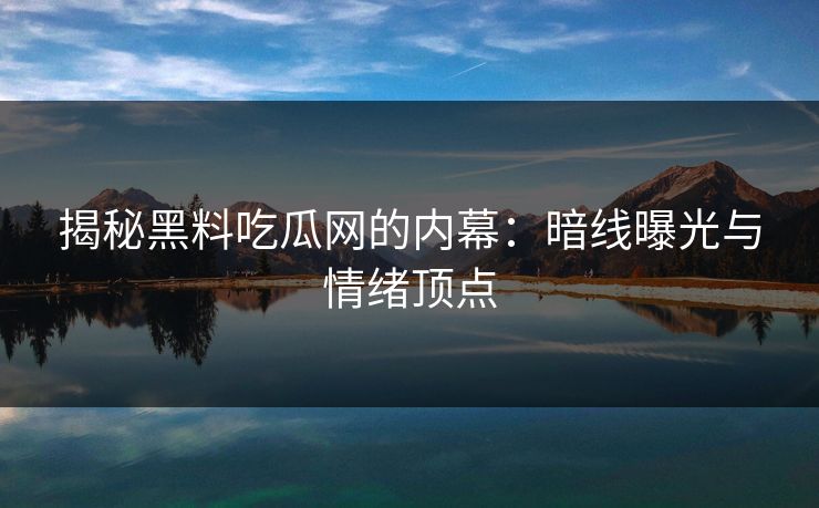 揭秘黑料吃瓜网的内幕：暗线曝光与情绪顶点