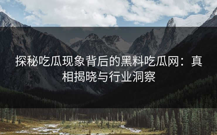 探秘吃瓜现象背后的黑料吃瓜网：真相揭晓与行业洞察
