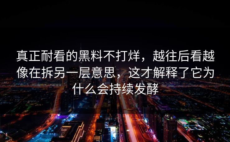 真正耐看的黑料不打烊，越往后看越像在拆另一层意思，这才解释了它为什么会持续发酵
