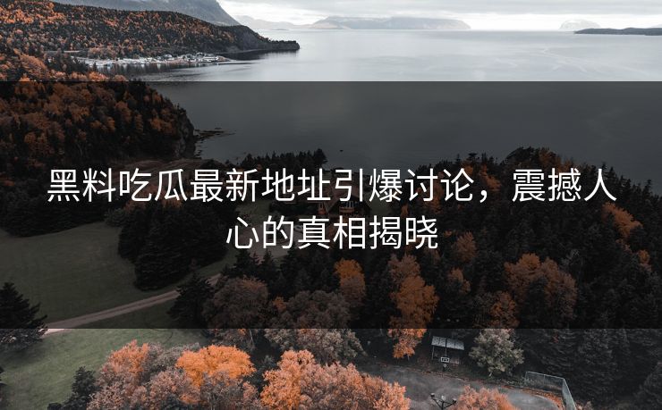 黑料吃瓜最新地址引爆讨论，震撼人心的真相揭晓