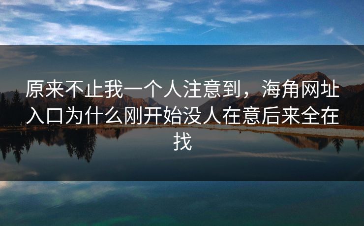 原来不止我一个人注意到，海角网址入口为什么刚开始没人在意后来全在找
