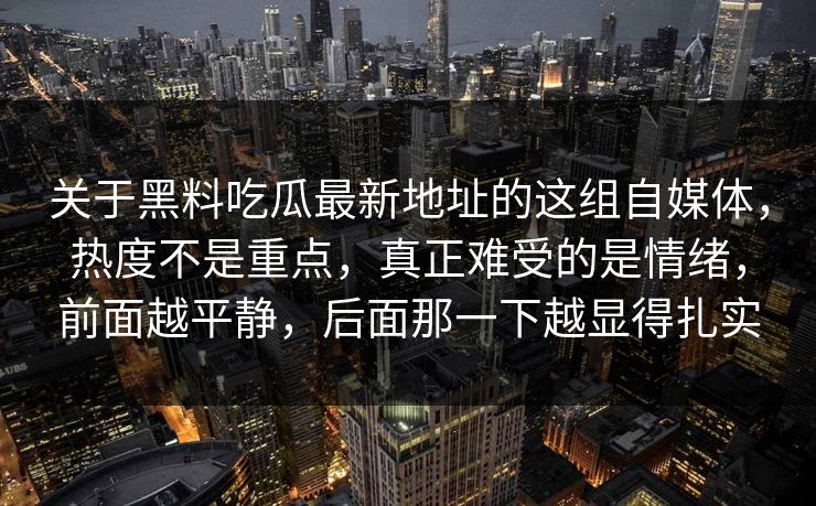 关于黑料吃瓜最新地址的这组自媒体，热度不是重点，真正难受的是情绪，前面越平静，后面那一下越显得扎实