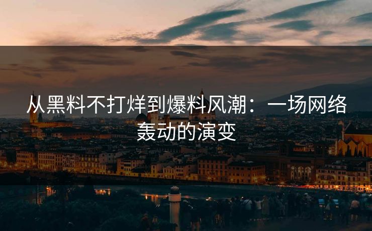 从黑料不打烊到爆料风潮：一场网络轰动的演变