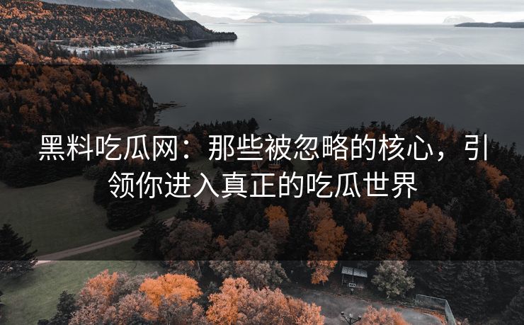 黑料吃瓜网：那些被忽略的核心，引领你进入真正的吃瓜世界