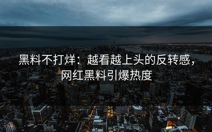 黑料不打烊：越看越上头的反转感，网红黑料引爆热度